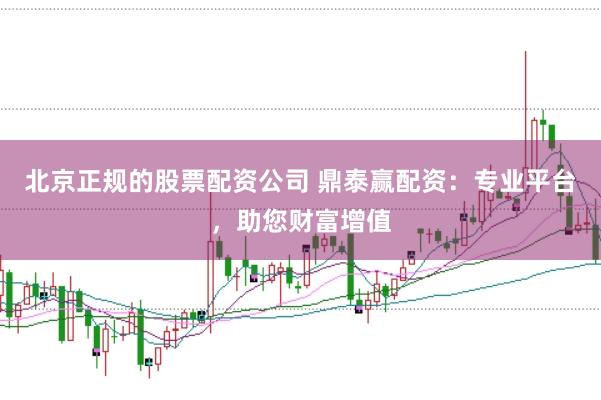 北京正规的股票配资公司 鼎泰赢配资：专业平台，助您财富增值