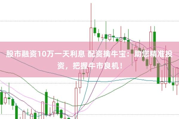 股市融资10万一天利息 配资擒牛宝：助您精准投资，把握牛市良机！