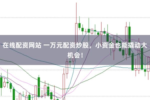 在线配资网站 一万元配资炒股，小资金也能撬动大机会！