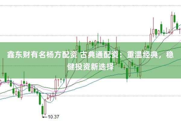 鑫东财有名杨方配资 古典通配资：重温经典，稳健投资新选择