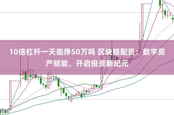10倍杠杆一天能挣50万吗 区块链配资：数字资产赋能，开启投资新纪元