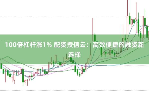 100倍杠杆涨1% 配资授信云：高效便捷的融资新选择