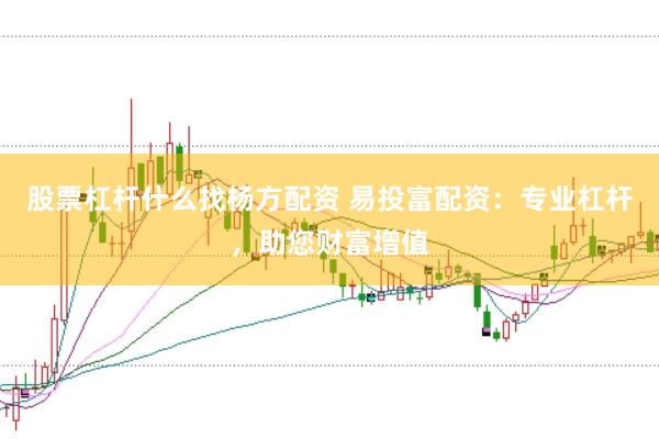 股票杠杆什么找杨方配资 易投富配资：专业杠杆，助您财富增值