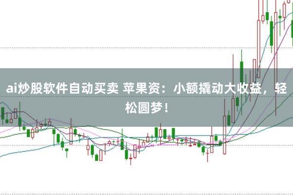 ai炒股软件自动买卖 苹果资：小额撬动大收益，轻松圆梦！