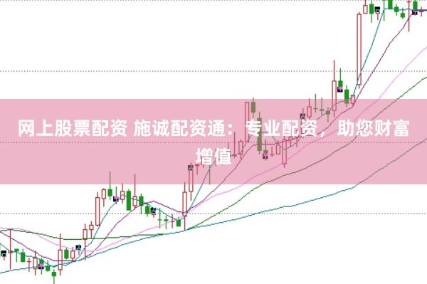 网上股票配资 施诚配资通：专业配资，助您财富增值