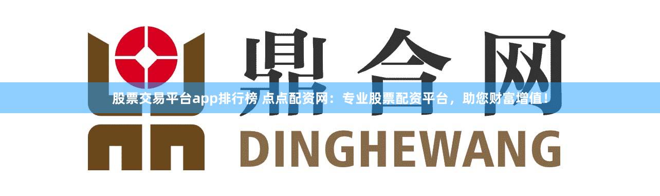 股票交易平台app排行榜 点点配资网：专业股票配资平台，助您财富增值！