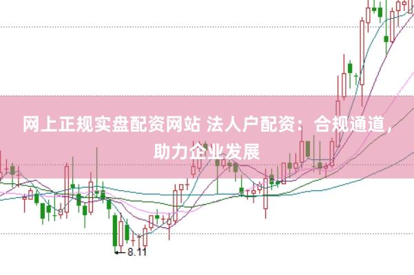 网上正规实盘配资网站 法人户配资：合规通道，助力企业发展