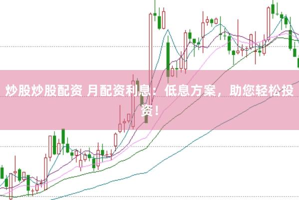 炒股炒股配资 月配资利息：低息方案，助您轻松投资！