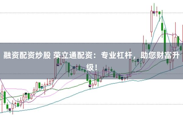 融资配资炒股 荣立通配资：专业杠杆，助您财富升级！