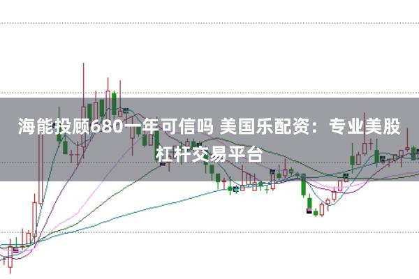 海能投顾680一年可信吗 美国乐配资：专业美股杠杆交易平台