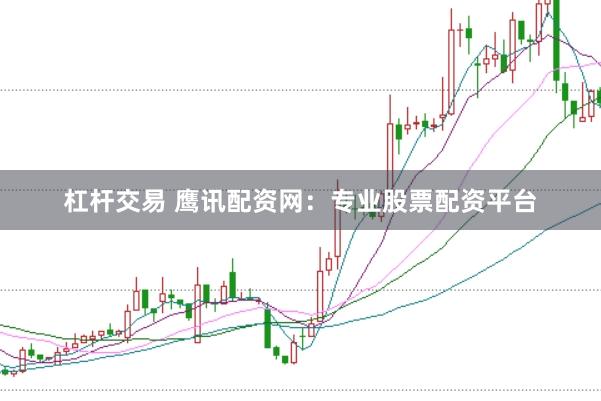 杠杆交易 鹰讯配资网：专业股票配资平台