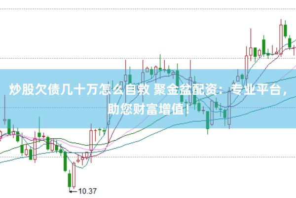 炒股欠债几十万怎么自救 聚金盆配资：专业平台，助您财富增值！