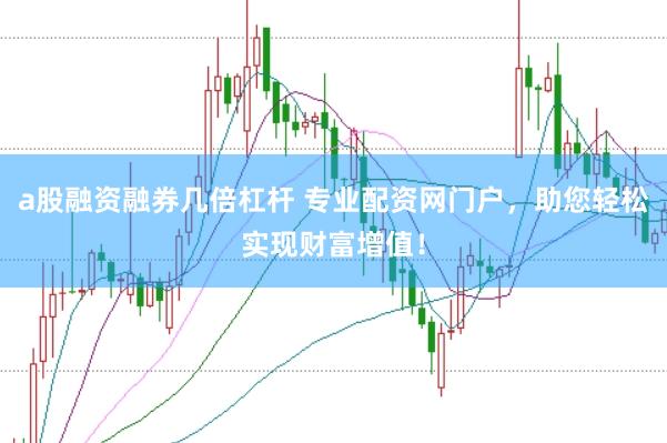 a股融资融券几倍杠杆 专业配资网门户，助您轻松实现财富增值！
