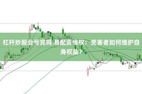 杠杆炒股会亏完吗 易配资维权：受害者如何维护自身权益？