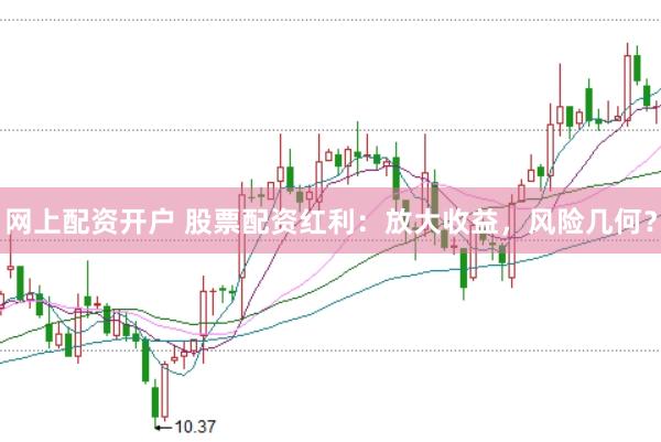 网上配资开户 股票配资红利：放大收益，风险几何？