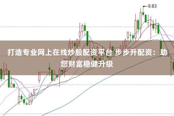 打造专业网上在线炒股配资平台 步步升配资：助您财富稳健升级