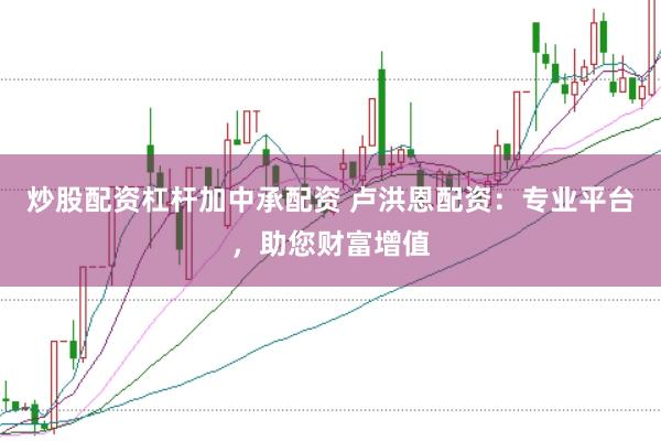 炒股配资杠杆加中承配资 卢洪恩配资：专业平台，助您财富增值