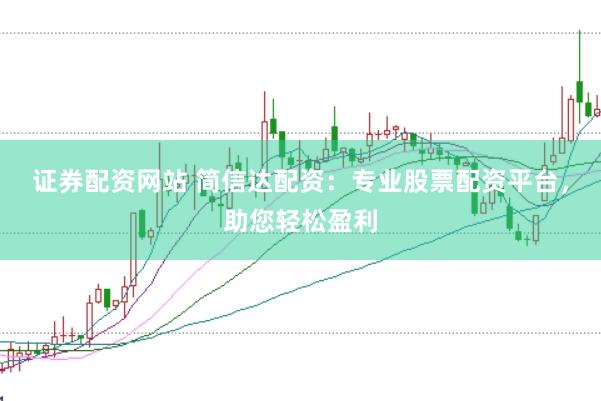 证券配资网站 简信达配资：专业股票配资平台，助您轻松盈利