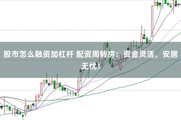 股市怎么融资加杠杆 配资周转房：资金灵活，安居无忧！