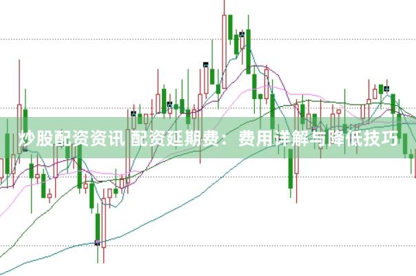 炒股配资资讯 配资延期费：费用详解与降低技巧