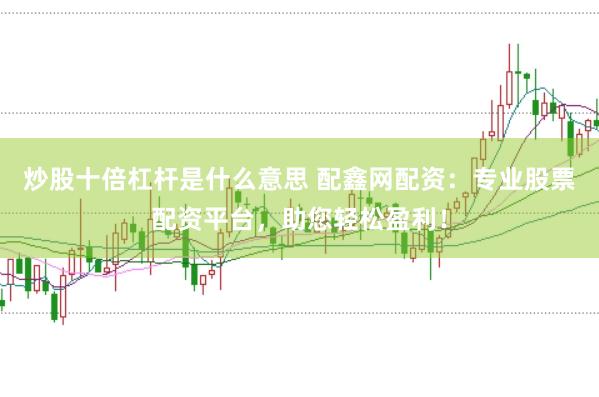 炒股十倍杠杆是什么意思 配鑫网配资：专业股票配资平台，助您轻松盈利！