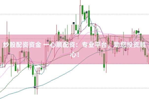 炒股配资资金 一心顺配资：专业平台，助您投资顺心！
