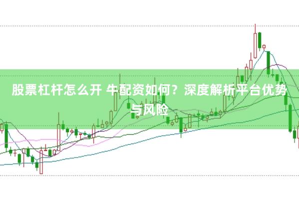 股票杠杆怎么开 牛配资如何？深度解析平台优势与风险