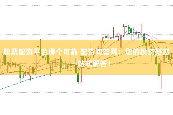 股票配资平台哪个可靠 配资问答网：您的投资疑惑，一站式解答！