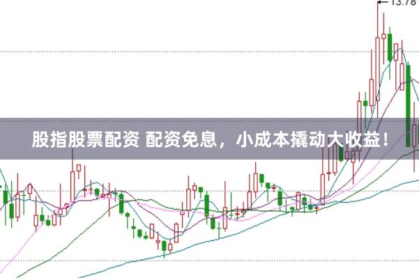股指股票配资 配资免息，小成本撬动大收益！