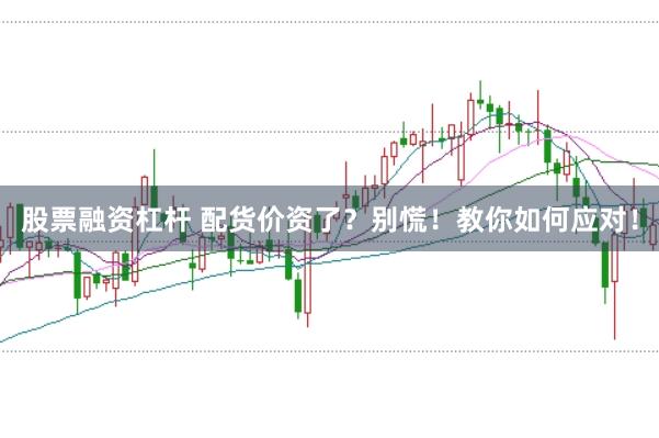 股票融资杠杆 配货价资了？别慌！教你如何应对！