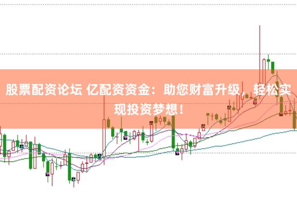股票配资论坛 亿配资资金：助您财富升级，轻松实现投资梦想！