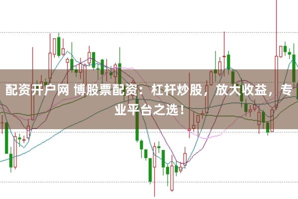 配资开户网 博股票配资：杠杆炒股，放大收益，专业平台之选！
