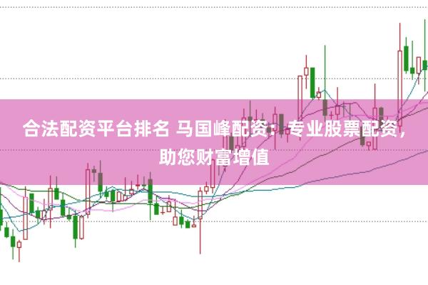 合法配资平台排名 马国峰配资：专业股票配资，助您财富增值