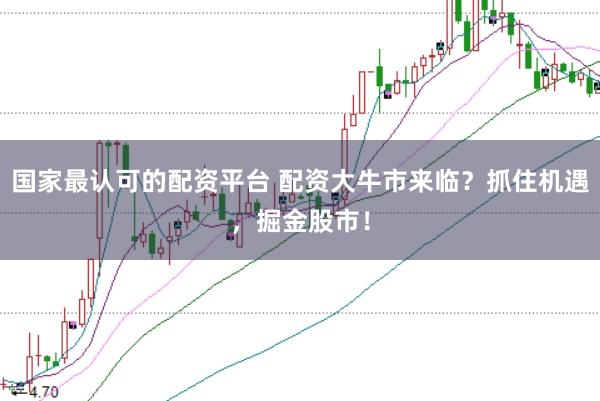 国家最认可的配资平台 配资大牛市来临？抓住机遇，掘金股市！