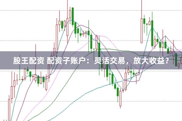 股王配资 配资子账户：灵活交易，放大收益？