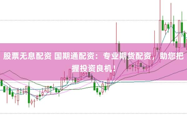 股票无息配资 国期通配资：专业期货配资，助您把握投资良机！