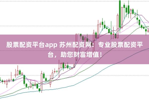股票配资平台app 苏州配资网：专业股票配资平台，助您财富增值！