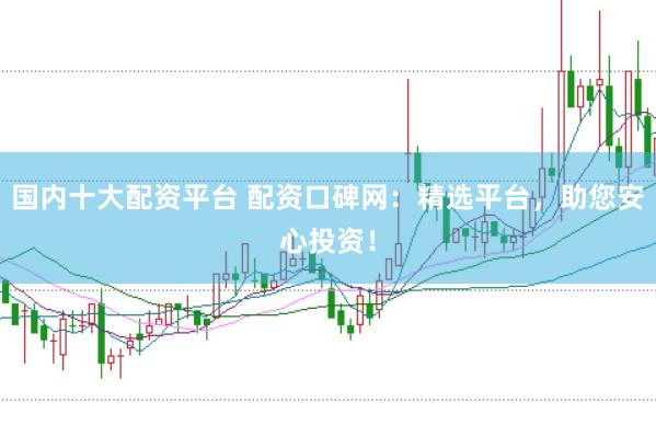 国内十大配资平台 配资口碑网：精选平台，助您安心投资！