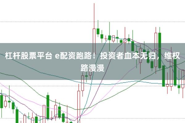 杠杆股票平台 e配资跑路！投资者血本无归，维权路漫漫