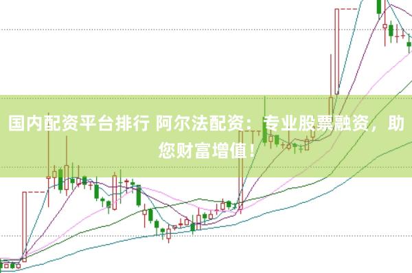 国内配资平台排行 阿尔法配资：专业股票融资，助您财富增值！