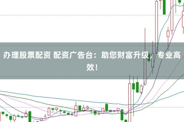 办理股票配资 配资广告台：助您财富升级，专业高效！
