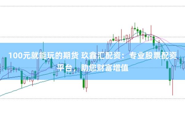 100元就能玩的期货 玖鑫汇配资：专业股票配资平台，助您财富增值