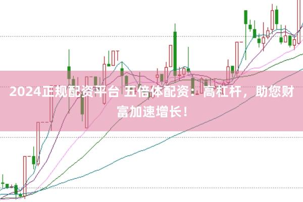 2024正规配资平台 五倍体配资：高杠杆，助您财富加速增长！