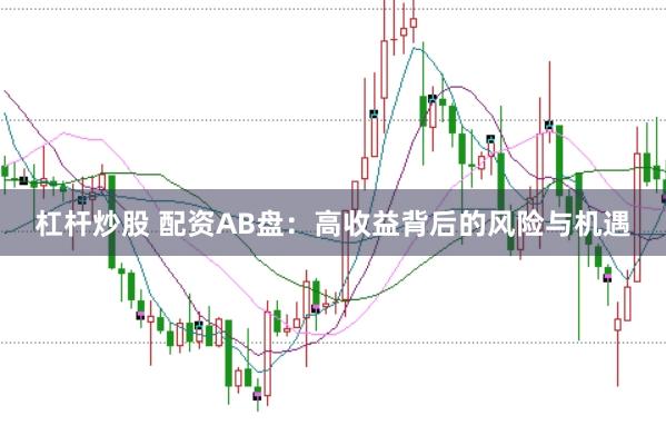杠杆炒股 配资AB盘：高收益背后的风险与机遇