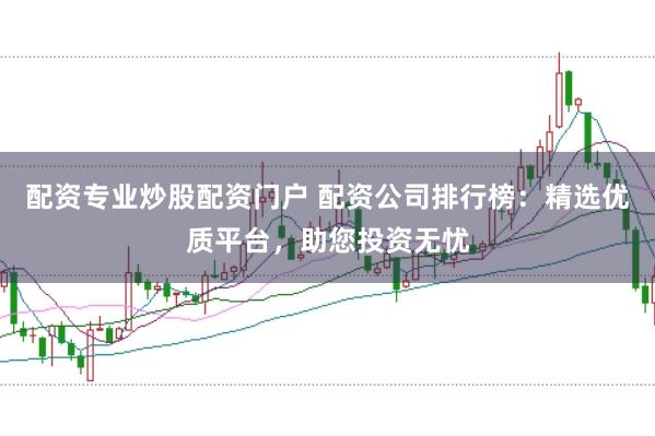 配资专业炒股配资门户 配资公司排行榜：精选优质平台，助您投资无忧