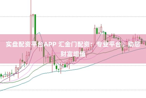 实盘配资平台APP 汇金门配资：专业平台，助您财富增值