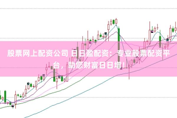 股票网上配资公司 日日盈配资：专业股票配资平台，助您财富日日增！