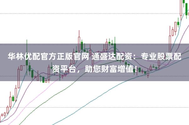 华林优配官方正版官网 通盛达配资：专业股票配资平台，助您财富增值！