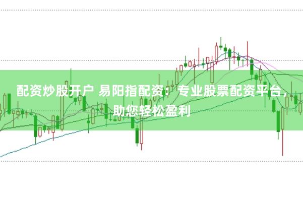 配资炒股开户 易阳指配资：专业股票配资平台，助您轻松盈利