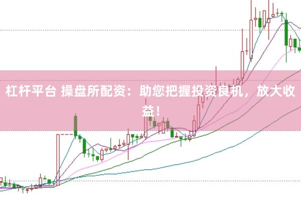 杠杆平台 操盘所配资：助您把握投资良机，放大收益！